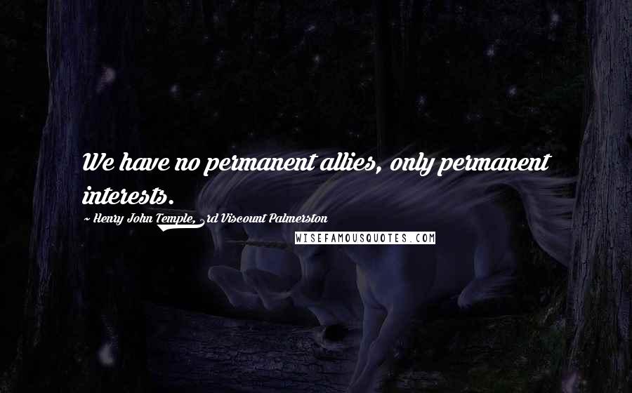 Henry John Temple, 3rd Viscount Palmerston quotes: We have no permanent allies, only permanent interests.