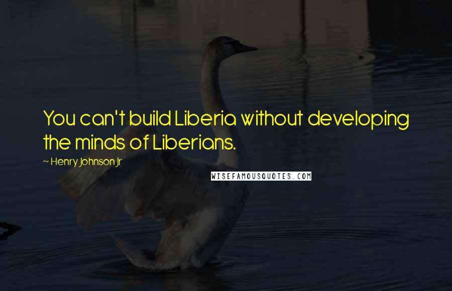 Henry Johnson Jr quotes: You can't build Liberia without developing the minds of Liberians.