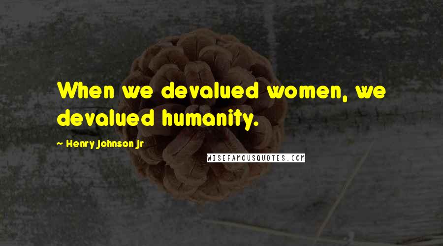 Henry Johnson Jr quotes: When we devalued women, we devalued humanity.