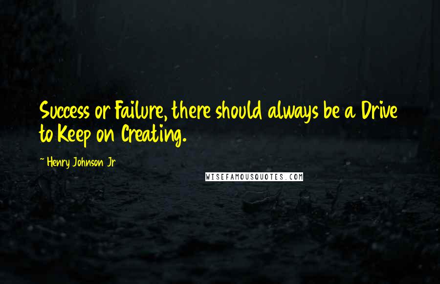 Henry Johnson Jr quotes: Success or Failure, there should always be a Drive to Keep on Creating.