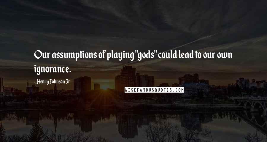 Henry Johnson Jr quotes: Our assumptions of playing "gods" could lead to our own ignorance.