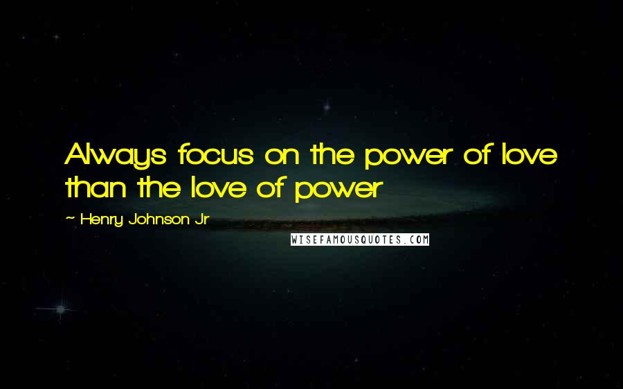 Henry Johnson Jr quotes: Always focus on the power of love than the love of power