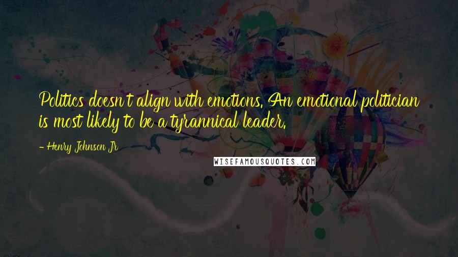 Henry Johnson Jr quotes: Politics doesn't align with emotions. An emotional politician is most likely to be a tyrannical leader.