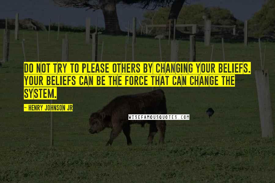 Henry Johnson Jr quotes: Do not try to please others by changing your beliefs. Your beliefs can be the force that can change the system.