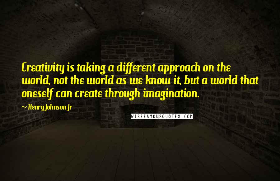 Henry Johnson Jr quotes: Creativity is taking a different approach on the world, not the world as we know it, but a world that oneself can create through imagination. Henry Johnson Jr quotes: Creativity is taking a different approach on the world, not the world as we know it, but a world that oneself can create through imagination.