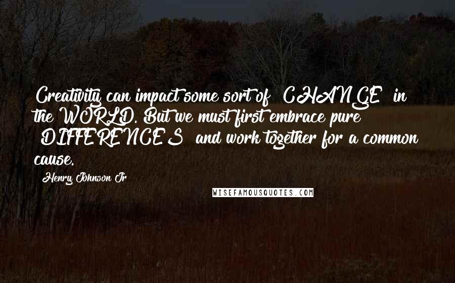Henry Johnson Jr quotes: Creativity can impact some sort of "CHANGE" in the WORLD. But we must first embrace pure "DIFFERENCES" and work together for a common cause. Henry Johnson Jr quotes: Creativity can impact some sort of "CHANGE" in the WORLD. But we must first embrace pure "DIFFERENCES" and work together for a common cause.