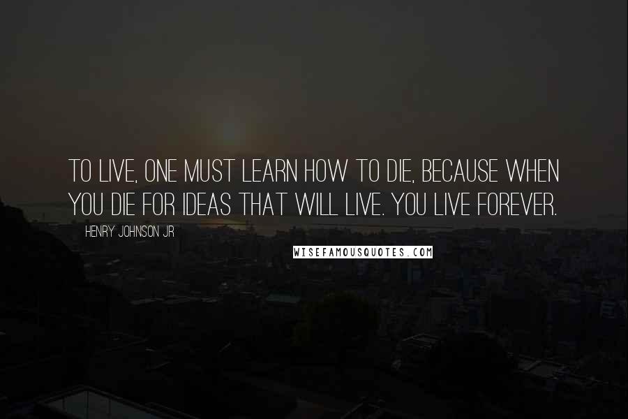 Henry Johnson Jr quotes: To live, one must learn how to die, because when you die for ideas that will live. You live forever.