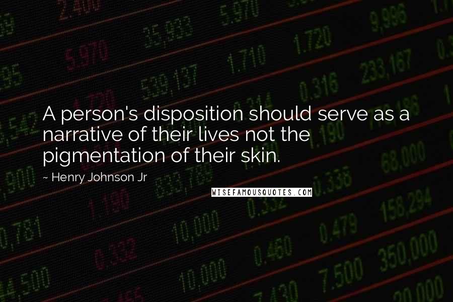 Henry Johnson Jr quotes: A person's disposition should serve as a narrative of their lives not the pigmentation of their skin. Henry Johnson Jr quotes: A person's disposition should serve as a narrative of their lives not the pigmentation of their skin.
