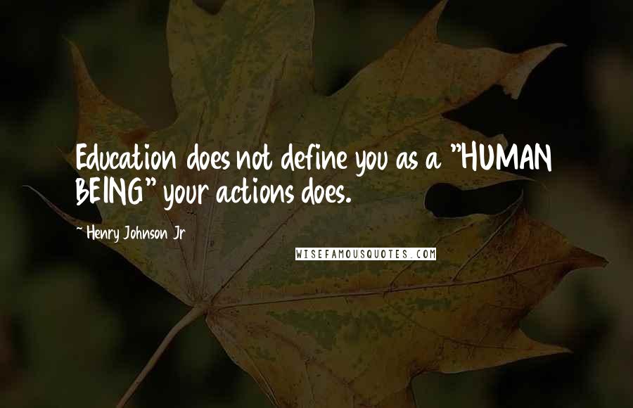 Henry Johnson Jr quotes: Education does not define you as a "HUMAN BEING" your actions does.