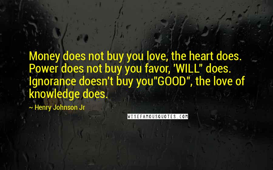 Henry Johnson Jr quotes: Money does not buy you love, the heart does. Power does not buy you favor, 'WILL" does. Ignorance doesn't buy you"GOOD", the love of knowledge does.