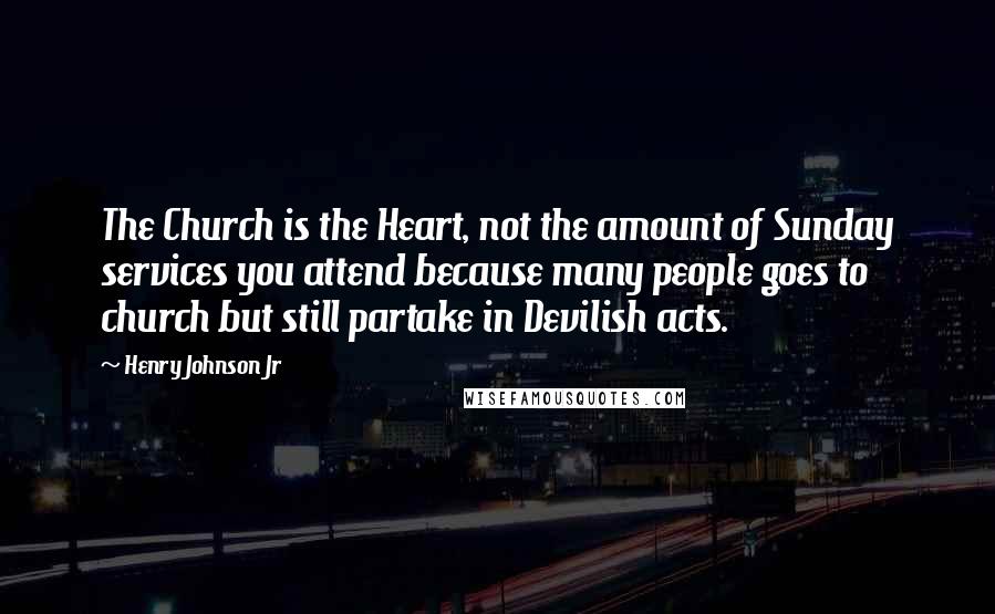 Henry Johnson Jr quotes: The Church is the Heart, not the amount of Sunday services you attend because many people goes to church but still partake in Devilish acts. Henry Johnson Jr quotes: The Church is the Heart, not the amount of Sunday services you attend because many people goes to church but still partake in Devilish acts.