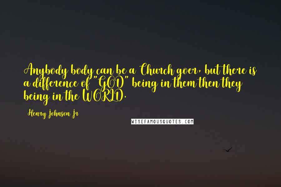 Henry Johnson Jr quotes: Anybody body can be a Church goer, but there is a difference of "GOD" being in them then they being in the WORLD. Henry Johnson Jr quotes: Anybody body can be a Church goer, but there is a difference of "GOD" being in them then they being in the WORLD.