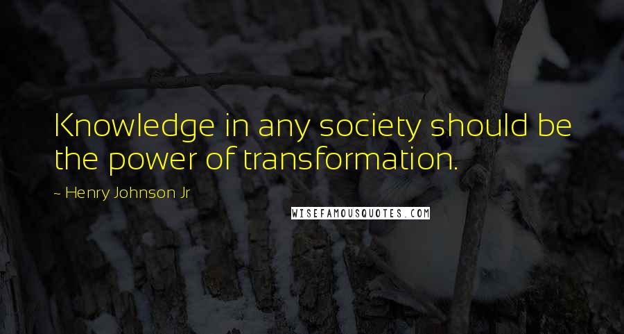 Henry Johnson Jr quotes: Knowledge in any society should be the power of transformation.