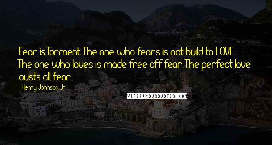 Henry Johnson Jr quotes: Fear is Torment. The one who fears is not build to LOVE. The one who loves is made free off fear. The perfect love ousts all fear.