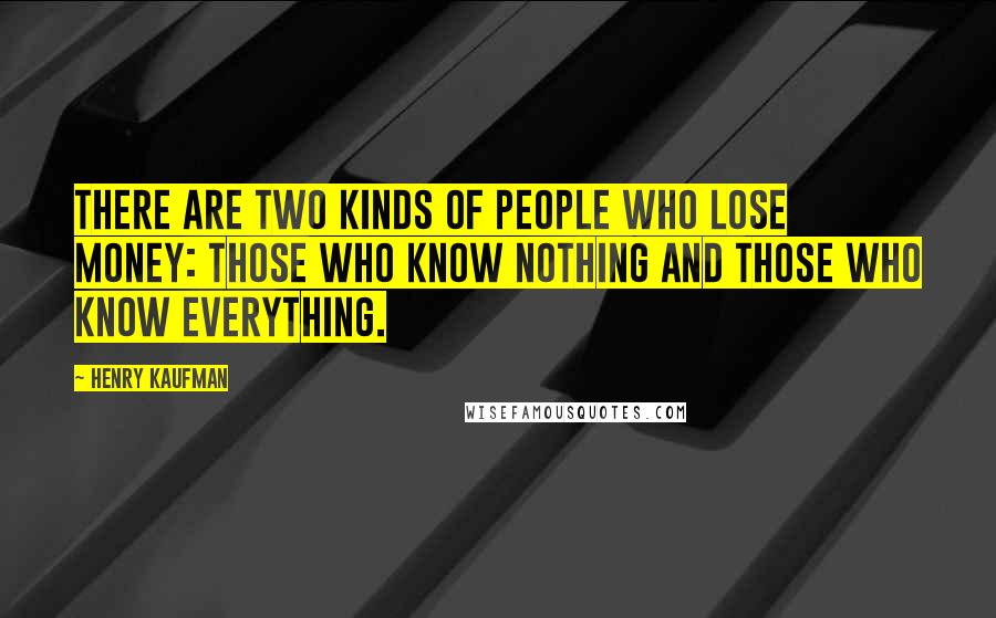 Henry Kaufman quotes: There are two kinds of people who lose money: those who know nothing and those who know everything.