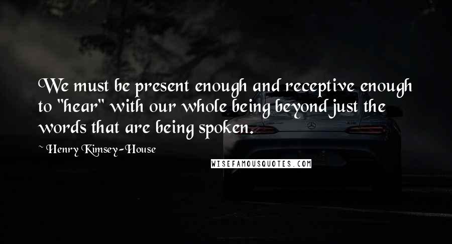 Henry Kimsey-House quotes: We must be present enough and receptive enough to "hear" with our whole being beyond just the words that are being spoken.