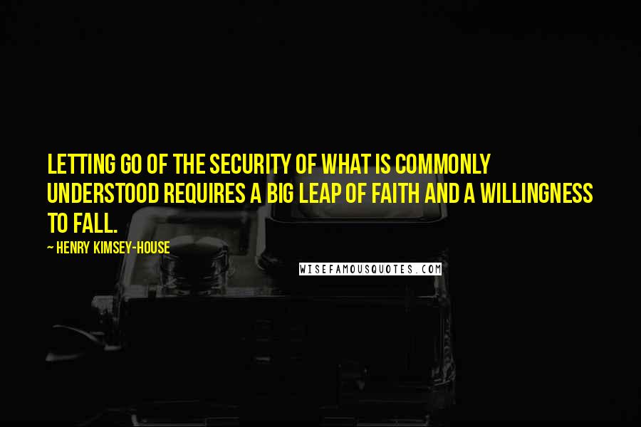 Henry Kimsey-House quotes: Letting go of the security of what is commonly understood requires a big leap of faith and a willingness to fall.