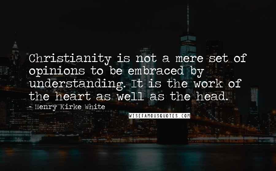 Henry Kirke White quotes: Christianity is not a mere set of opinions to be embraced by understanding. It is the work of the heart as well as the head.