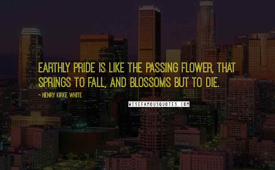 Henry Kirke White quotes: Earthly pride is like the passing flower, that springs to fall, and blossoms but to die.