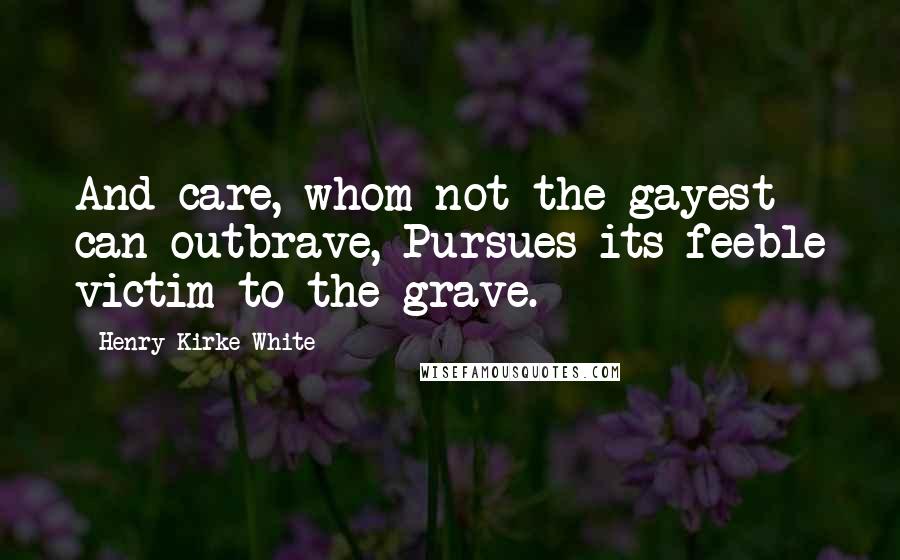 Henry Kirke White quotes: And care, whom not the gayest can outbrave, Pursues its feeble victim to the grave.