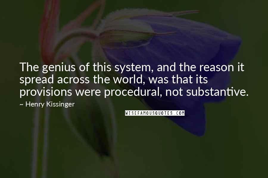 Henry Kissinger quotes: The genius of this system, and the reason it spread across the world, was that its provisions were procedural, not substantive.