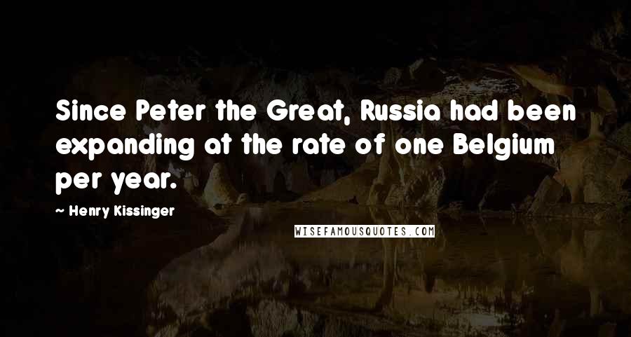 Henry Kissinger quotes: Since Peter the Great, Russia had been expanding at the rate of one Belgium per year.