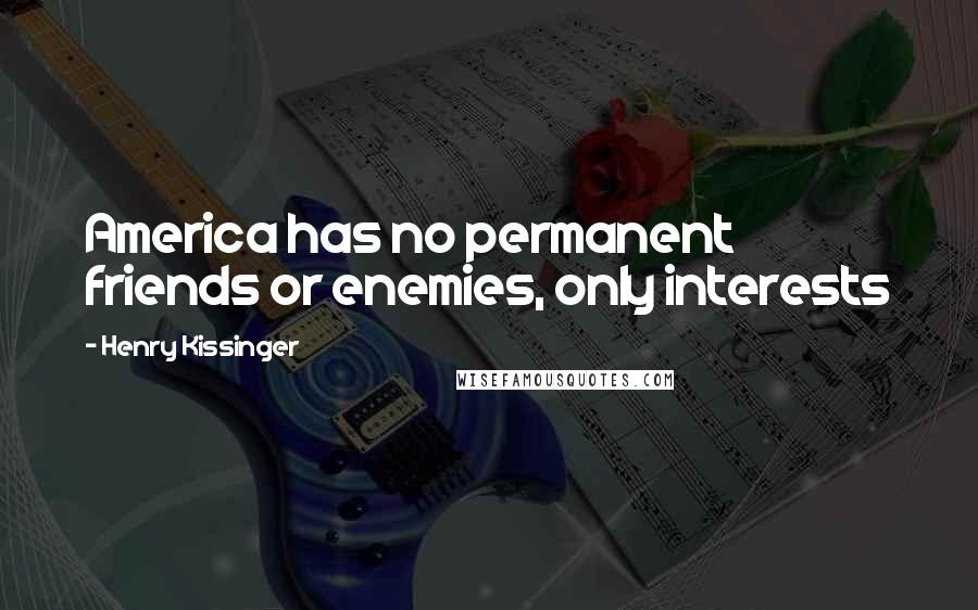 Henry Kissinger quotes: America has no permanent friends or enemies, only interests