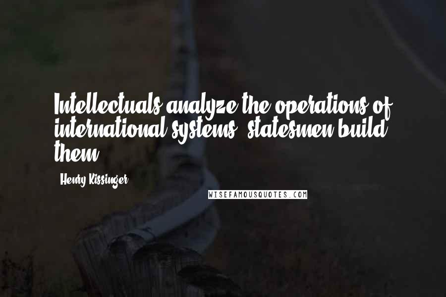 Henry Kissinger quotes: Intellectuals analyze the operations of international systems; statesmen build them.