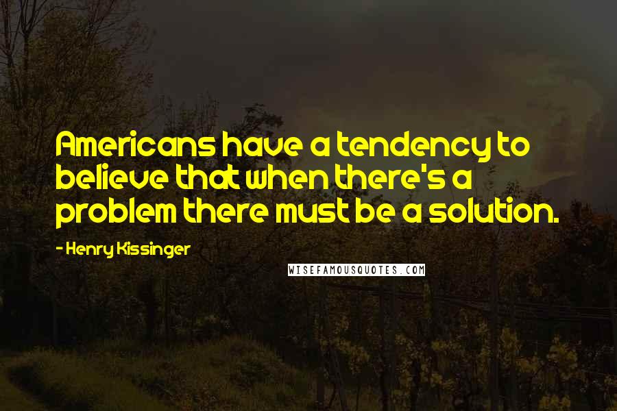 Henry Kissinger quotes: Americans have a tendency to believe that when there's a problem there must be a solution.