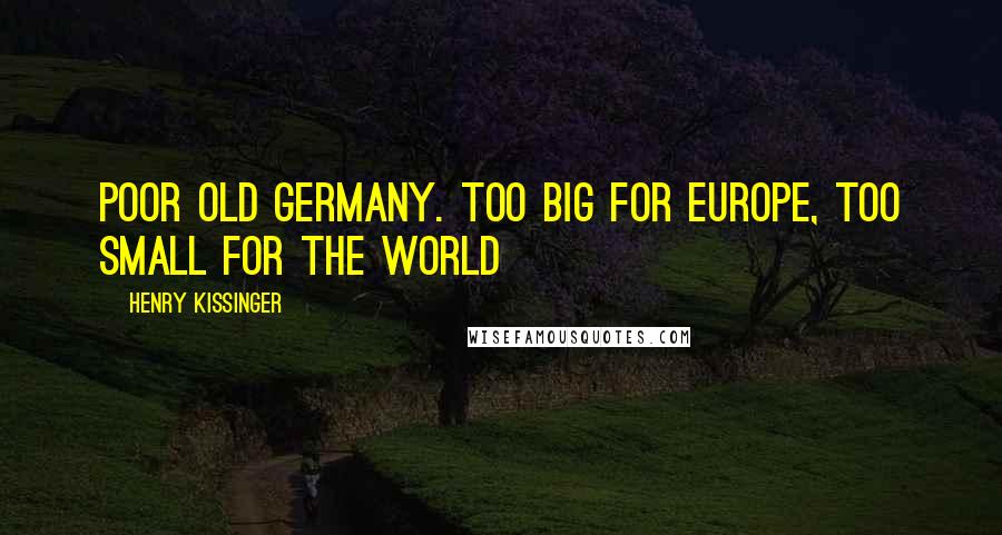 Henry Kissinger quotes: Poor old Germany. Too big for Europe, too small for the world