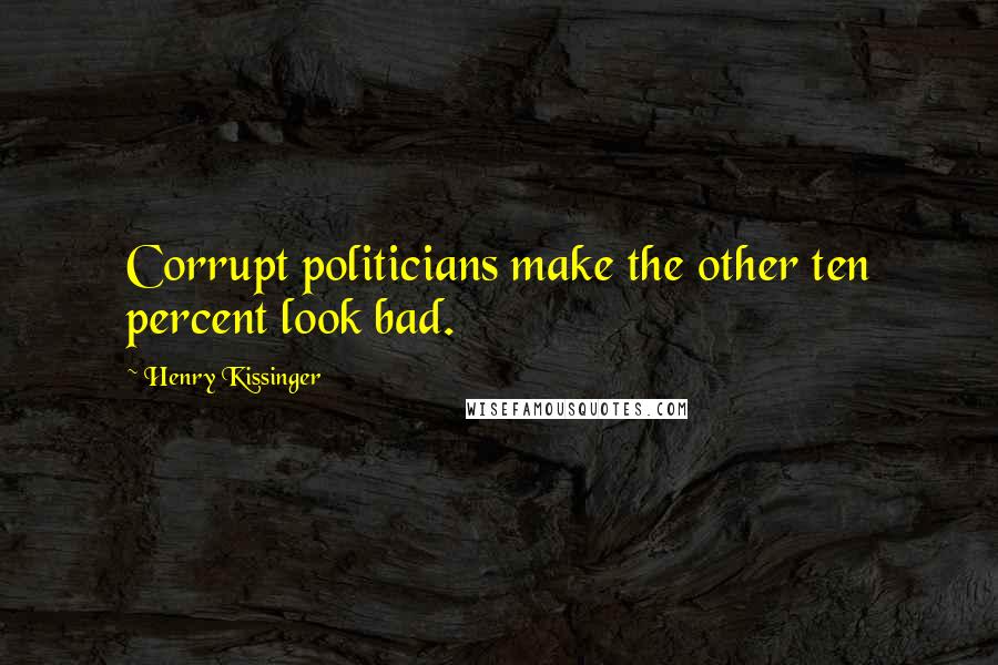 Henry Kissinger quotes: Corrupt politicians make the other ten percent look bad.