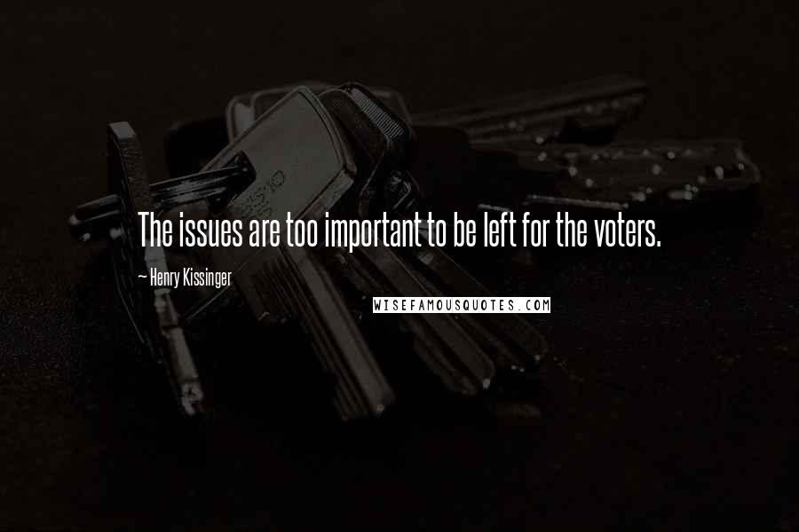 Henry Kissinger quotes: The issues are too important to be left for the voters.
