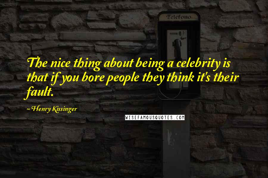 Henry Kissinger quotes: The nice thing about being a celebrity is that if you bore people they think it's their fault.