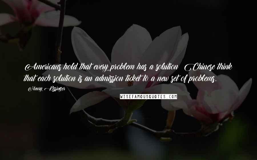 Henry Kissinger quotes: Americans hold that every problem has a solution; Chinese think that each solution is an admission ticket to a new set of problems.