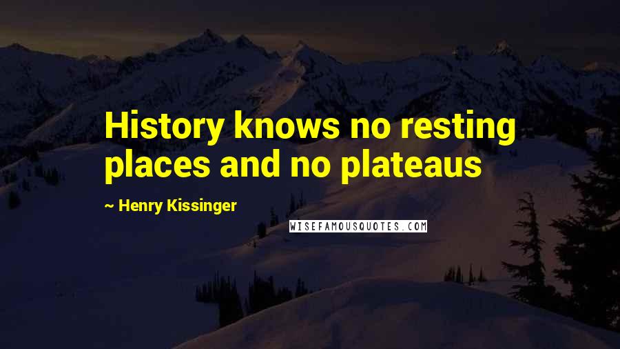 Henry Kissinger quotes: History knows no resting places and no plateaus