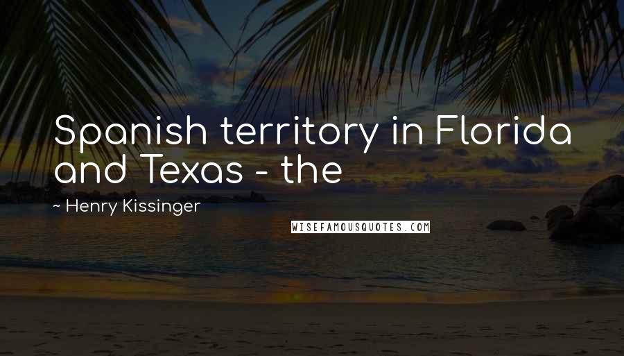 Henry Kissinger quotes: Spanish territory in Florida and Texas - the