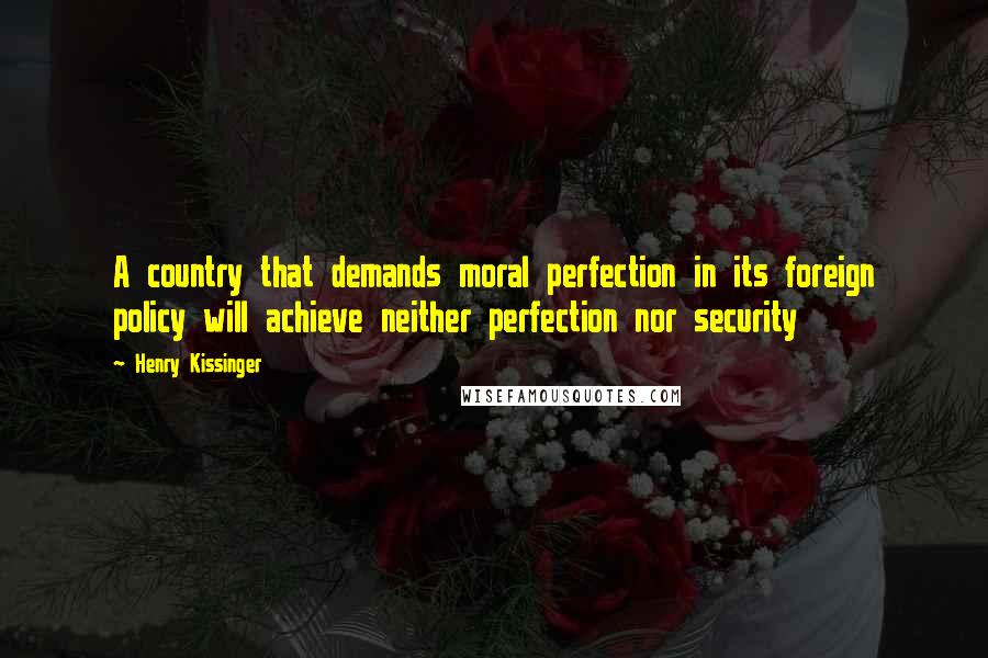 Henry Kissinger quotes: A country that demands moral perfection in its foreign policy will achieve neither perfection nor security Henry Kissinger quotes: A country that demands moral perfection in its foreign policy will achieve neither perfection nor security