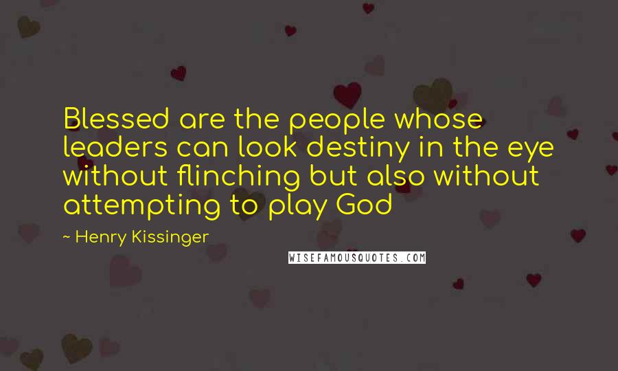 Henry Kissinger quotes: Blessed are the people whose leaders can look destiny in the eye without flinching but also without attempting to play God