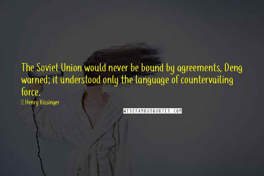 Henry Kissinger quotes: The Soviet Union would never be bound by agreements, Deng warned; it understood only the language of countervailing force.
