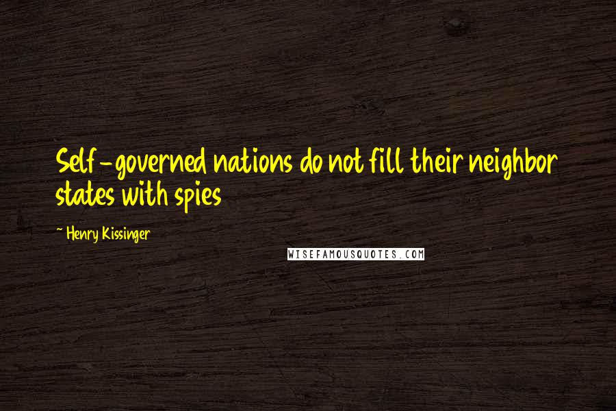 Henry Kissinger quotes: Self-governed nations do not fill their neighbor states with spies