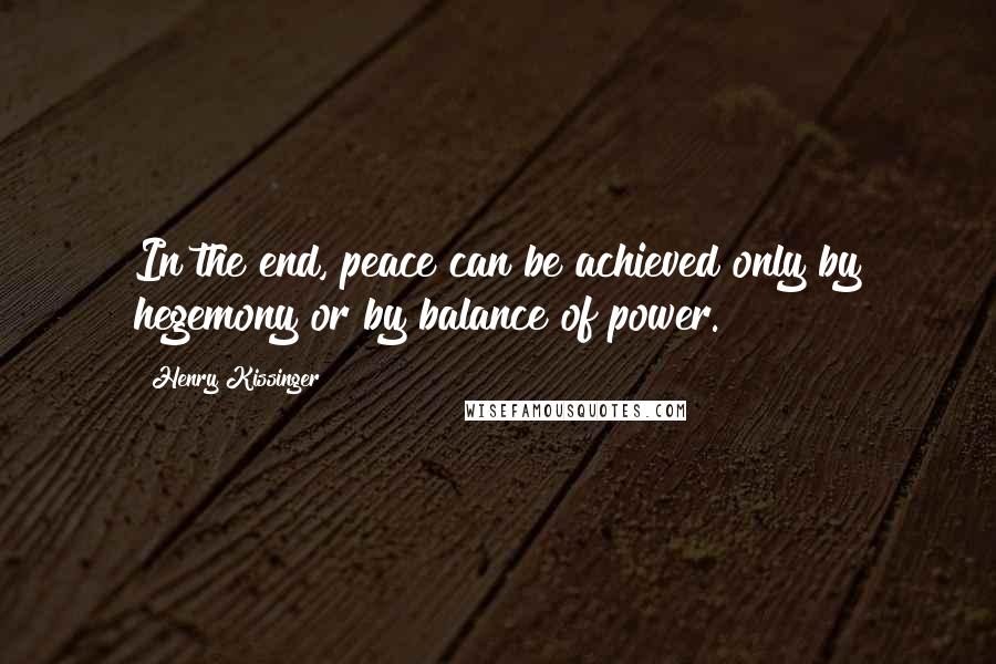 Henry Kissinger quotes: In the end, peace can be achieved only by hegemony or by balance of power.