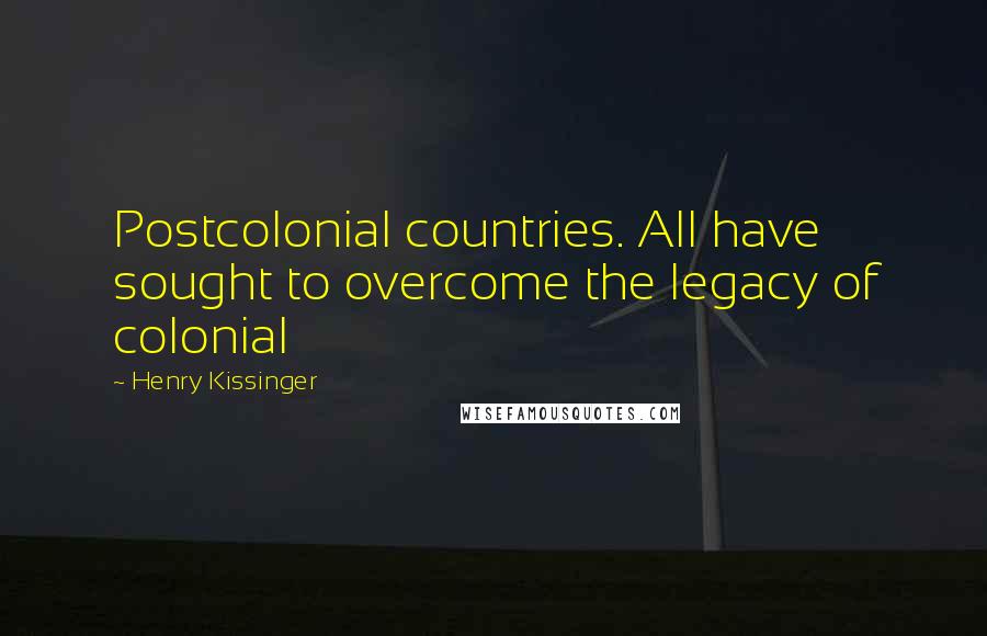 Henry Kissinger quotes: Postcolonial countries. All have sought to overcome the legacy of colonial