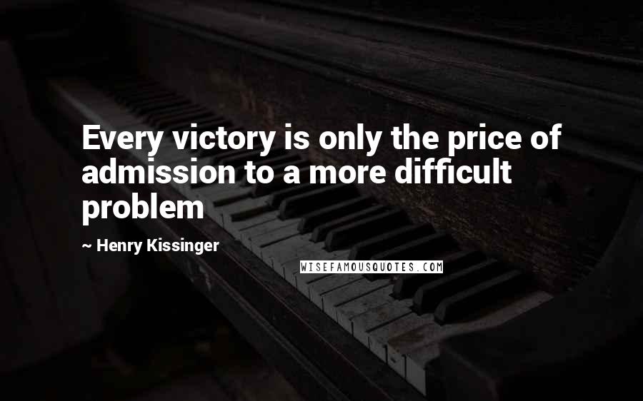 Henry Kissinger quotes: Every victory is only the price of admission to a more difficult problem