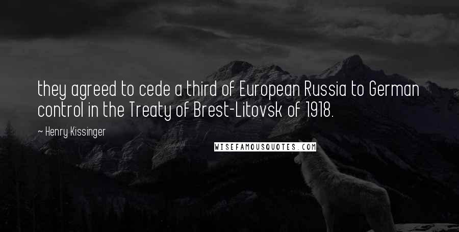 Henry Kissinger quotes: they agreed to cede a third of European Russia to German control in the Treaty of Brest-Litovsk of 1918.