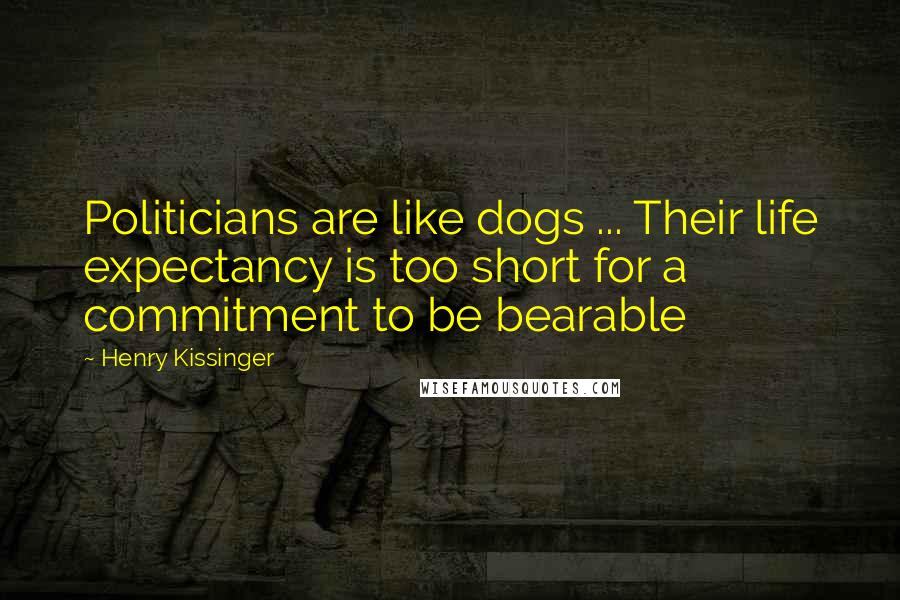 Henry Kissinger quotes: Politicians are like dogs ... Their life expectancy is too short for a commitment to be bearable