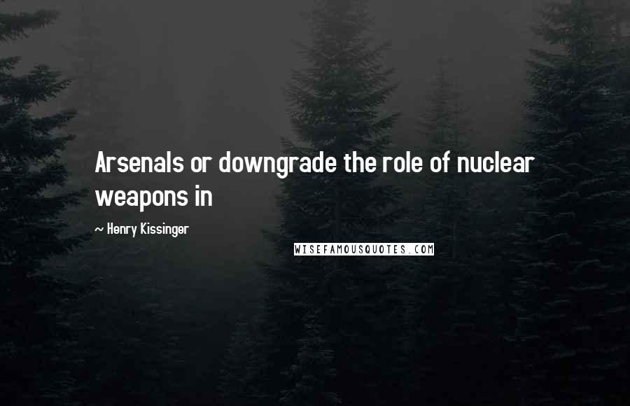 Henry Kissinger quotes: Arsenals or downgrade the role of nuclear weapons in