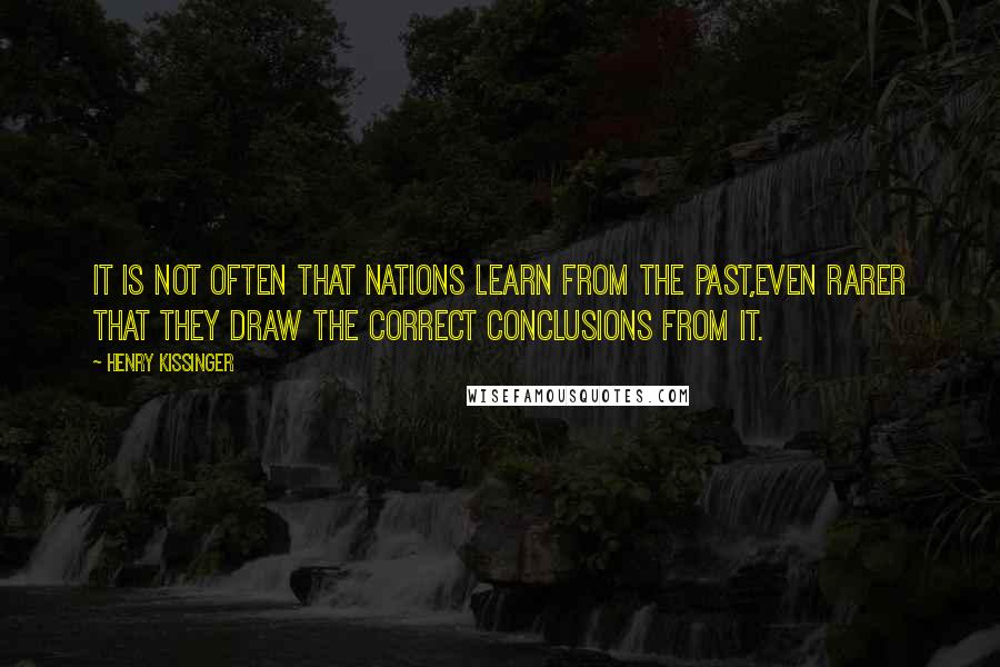 Henry Kissinger quotes: It is not often that nations learn from the past,even rarer that they draw the correct conclusions from it.