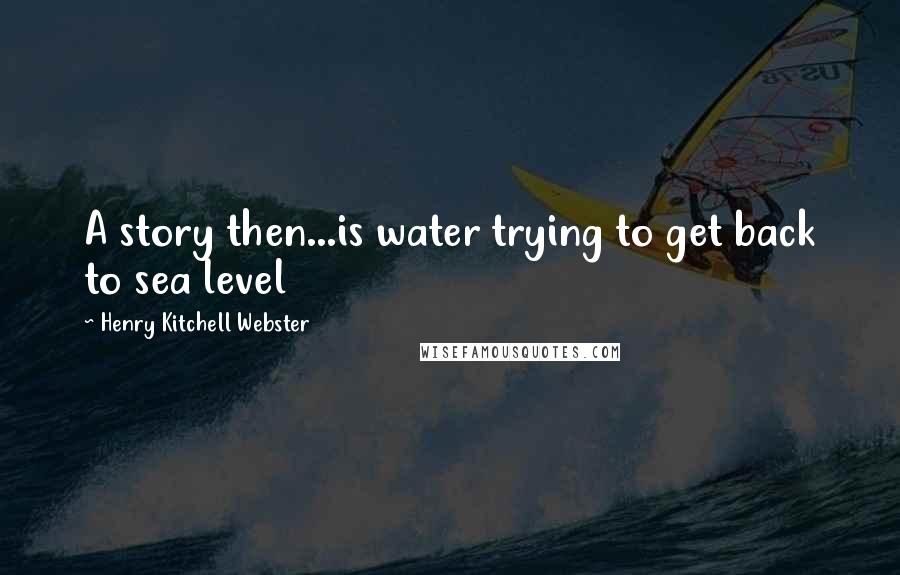 Henry Kitchell Webster quotes: A story then...is water trying to get back to sea level