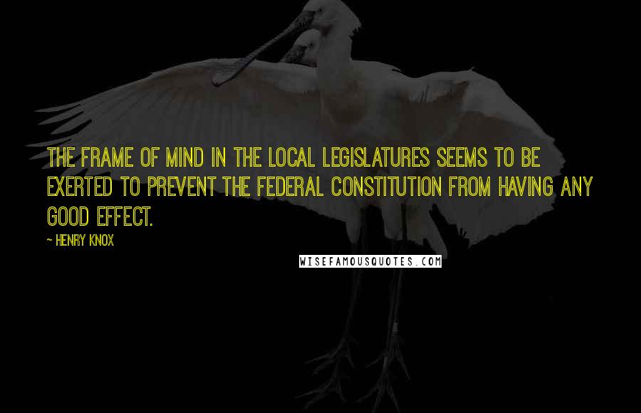 Henry Knox quotes: The frame of mind in the local legislatures seems to be exerted to prevent the federal constitution from having any good effect.