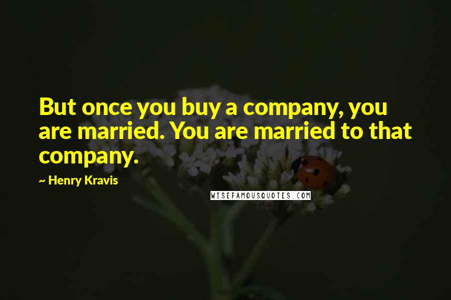 Henry Kravis quotes: But once you buy a company, you are married. You are married to that company.